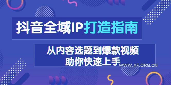 抖音全域IP打造指南，从内容选题到爆款视频，助你快速上手-A5资源网
