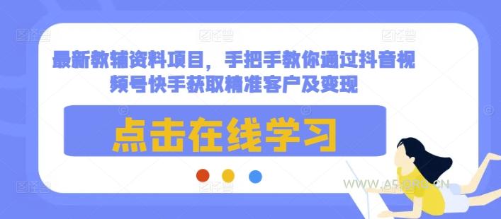 最新教辅资料项目，手把手教你通过抖音视频号快手获取精准客户及变现-A5资源网
