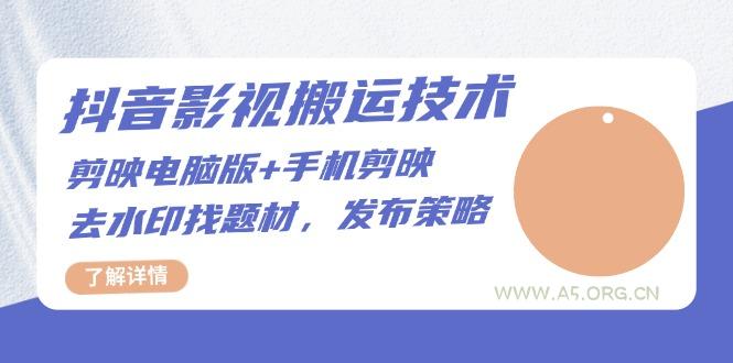 抖音影视搬运技术：剪映电脑版+手机剪映，去水印找题材，发布策略-A5资源网