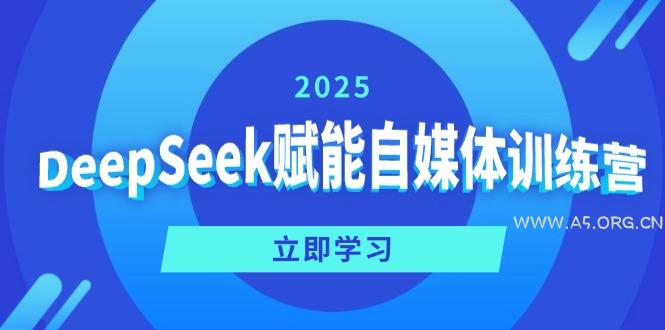 DeepSeek赋能自媒体训练营，定位、变现、爆文全攻略！-A5资源网