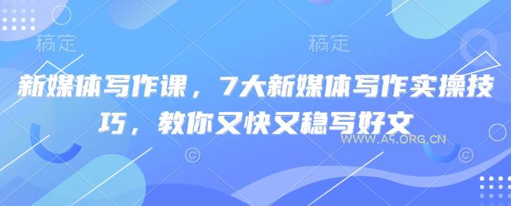 新媒体写作课，7大新媒体写作实操技巧，教你又快又稳写好文-A5资源网
