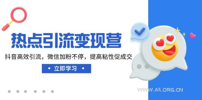 热点引流变现营，抖音高效引流，微信加粉不停，提高粘性促成交-A5资源网