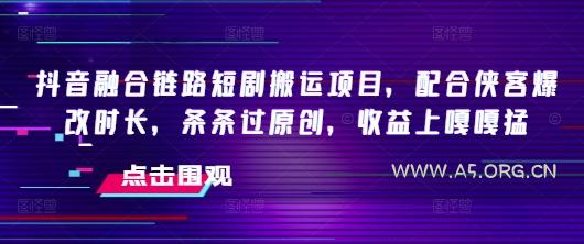 抖音融合链路短剧搬运项目，配合侠客爆改时长，条条过原创，收益嘎嘎猛-A5资源网