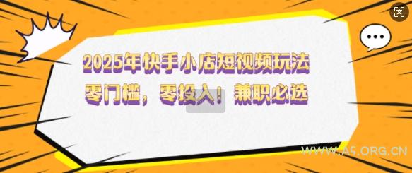 2025年快手小店短视频玩法，零门槛，零投入，兼职必选【揭秘】-A5资源网