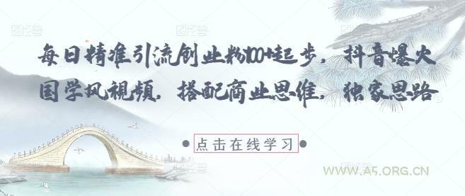 每日精准引流创业粉100+起步，抖音爆火国学风视频，搭配商业思维，独家思路-A5资源网