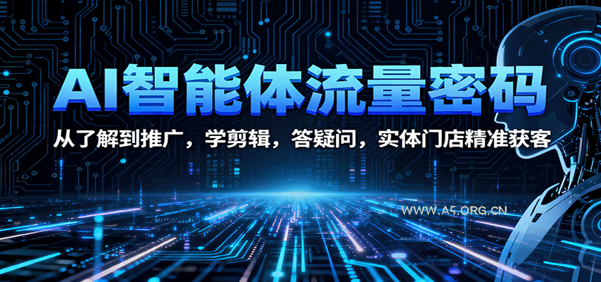 AI智能体流量密码：从了解到推广，学剪辑，答疑问，实体门店精准获客-A5资源网