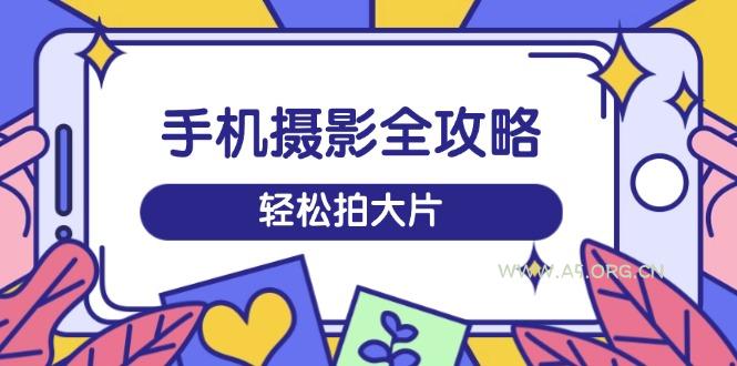 手机摄影全攻略，从拍摄到剪辑，训练营带你玩转短视频，轻松拍大片-A5资源网