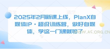 2025年2月新课上线，PlanX自媒体IP·超级训练营，做好自媒体，学这一门课就够了-A5资源网