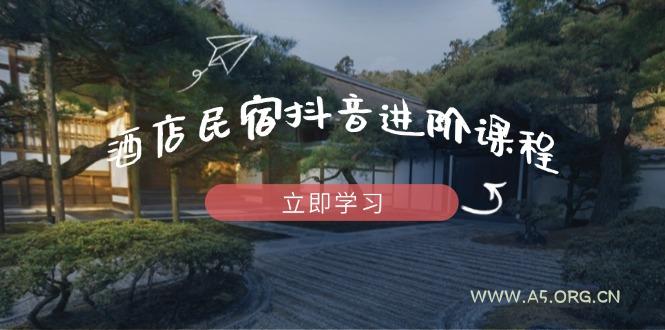 酒店民宿抖音进阶课程，掌握流量渠道与推流逻辑，打造爆款内容-A5资源网