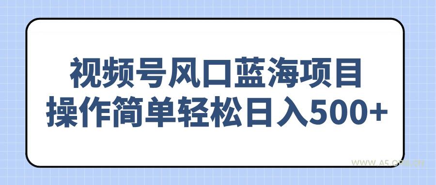 视频号风口蓝海项目，操作简单轻松日入500+-A5资源网