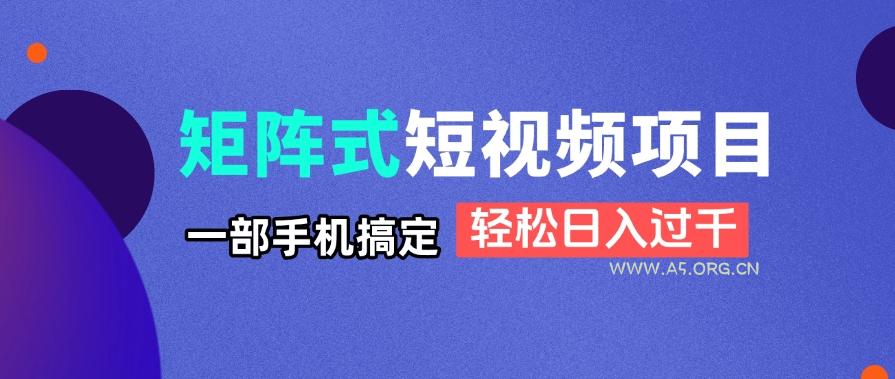 矩阵式短视频项目揭秘，一部手机搞定，轻松日入过千-A5资源网