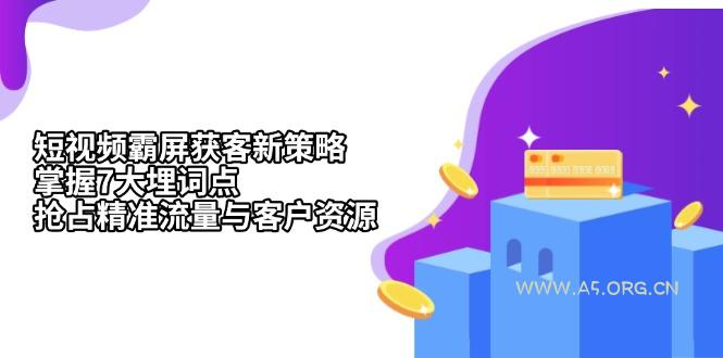 短视频霸屏获客新策略：掌握7大埋词点，抢占精准流量与客户资源-A5资源网