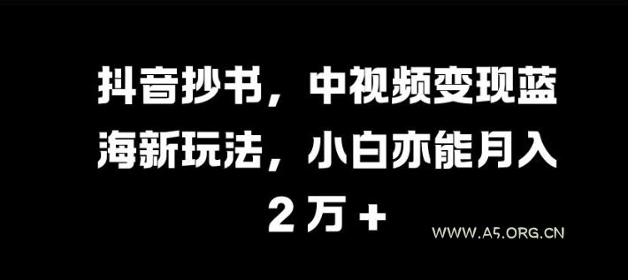 抖音抄书，中视频变现蓝海新玩法，小白亦能月入 过W【揭秘】-A5资源网