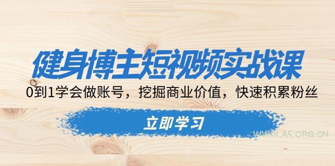 健身博主短视频实战课：0到1学会做账号，挖掘商业价值，快速积累粉丝-A5资源网