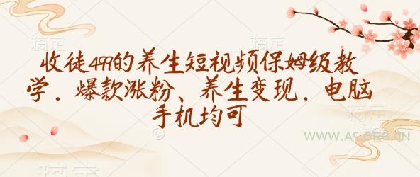 收徒499的养生短视频保姆级教学，爆款涨粉、养生变现，电脑手机均可-A5资源网