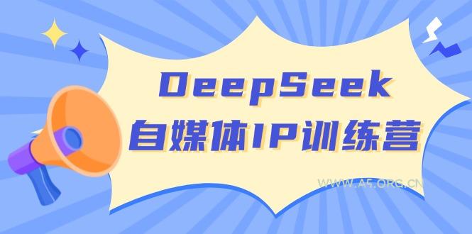 DeepSeek自媒体IP训练营，掌握四位定位法 长板变现模型 开启自媒体新篇章-A5资源网