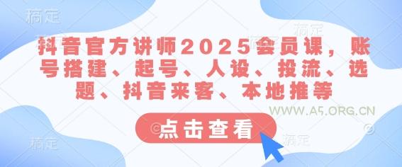 抖音官方讲师2025会员课，账号搭建、起号、人设、投流、选题、抖音来客、本地推等-A5资源网