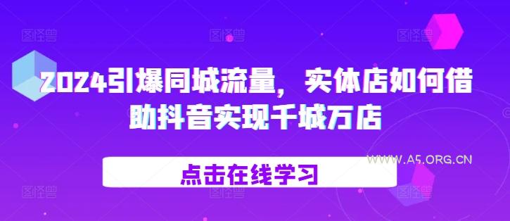 2024引爆同城流量，​实体店如何借助抖音实现千城万店-A5资源网