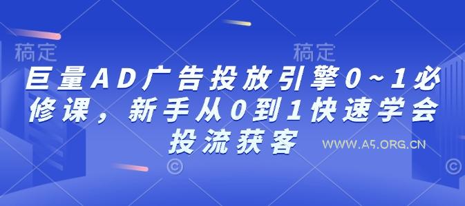 巨量AD广告投放引擎0~1必修课，新手从0到1快速学会投流获客-A5资源网