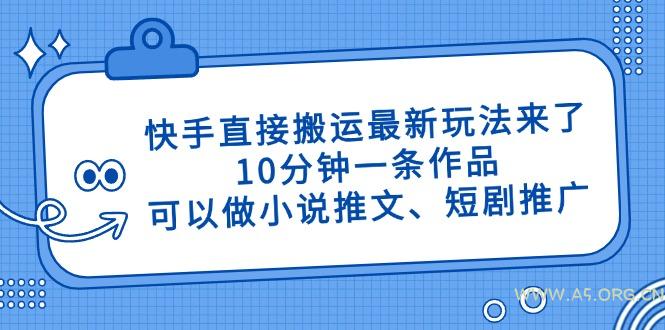 快手直接搬运最新玩法来了，10分钟一条作品，可以做小说推文、短剧推广...-A5资源网