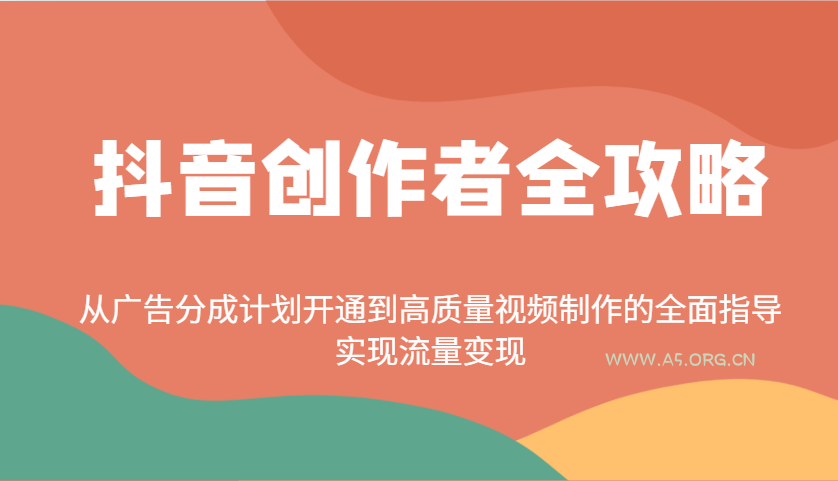 抖音创作者全攻略：从广告分成计划开通到高质量视频制作的全面指导，实现流量变现-A5资源网