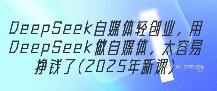 DeepSeek自媒体轻创业，用DeepSeek做自媒体，太容易挣钱了(2025年新课)-A5资源网