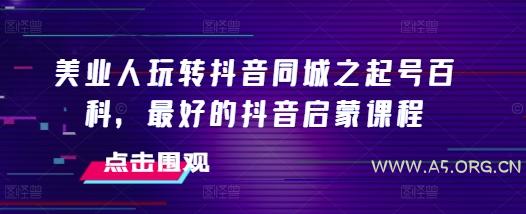美业人玩转抖音同城之起号百科，最好的抖音启蒙课程-A5资源网