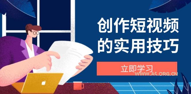 创作短视频的实用技巧，剪辑、设备、构图、文案一站式学习攻略-A5资源网