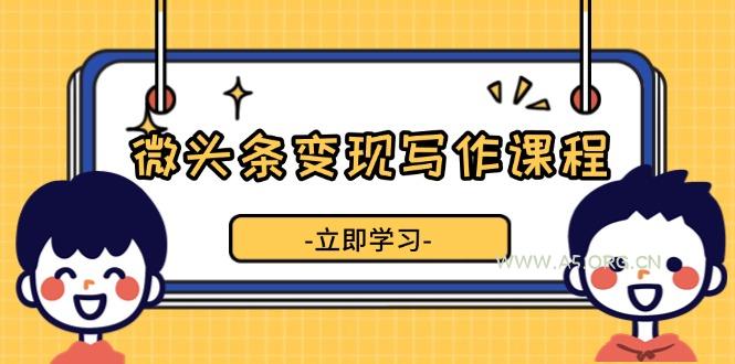 微头条变现写作课程，掌握流量变现技巧，提升微头条质量，实现收益增长-A5资源网