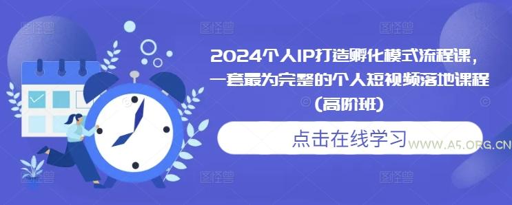 2024个人IP打造孵化模式流程课，一套最为完整的个人短视频落地课程(高阶班)-A5资源网