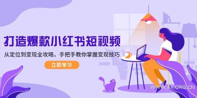 打造爆款小红书短视频，从定位到变现全攻略，手把手教你掌握变现技巧-A5资源网