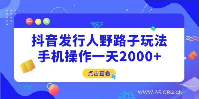 抖音发行人野路子玩法，手机操作一天2000+-A5资源网
