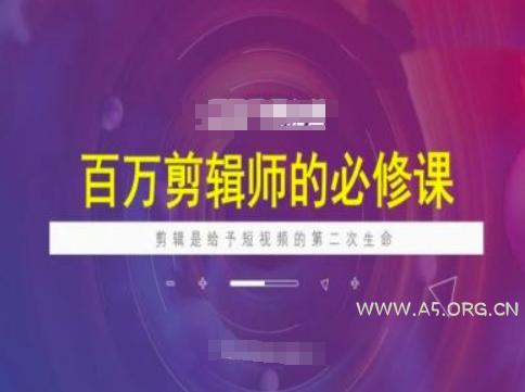 百万剪辑师必修课，剪辑是给予短视频的第二次生命-A5资源网