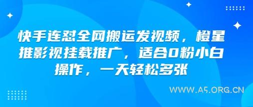 快手连怼全网搬运发视频，橙星推影视挂载推广，适合0粉小白操作，一天轻松多张-A5资源网
