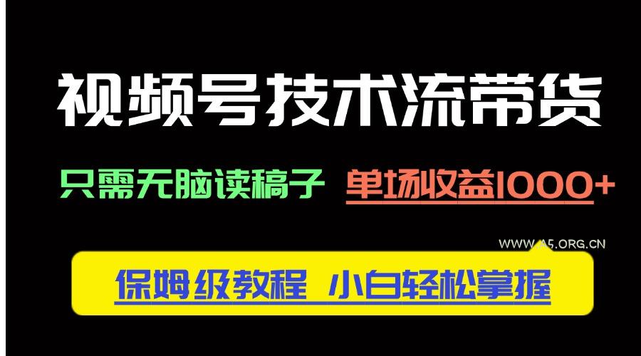 视频号技术流带货，只需无脑读稿子，单场收益1000+ 保姆级教程，小白轻...-A5资源网