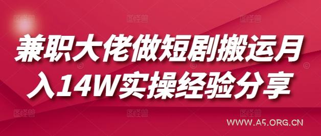 兼职大佬做短剧搬运月入14W实操经验分享-A5资源网