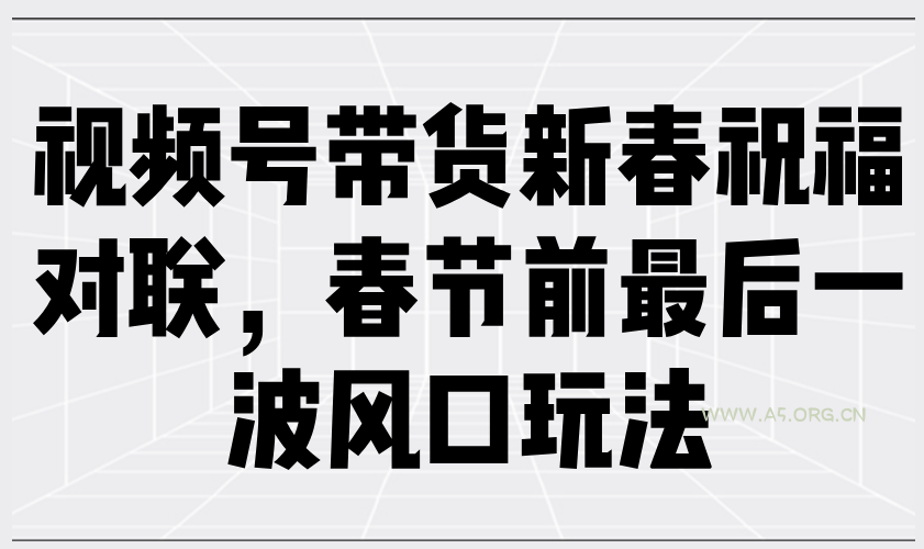 视频号带货新春祝福对联，春节前最后一波风口玩法-A5资源网