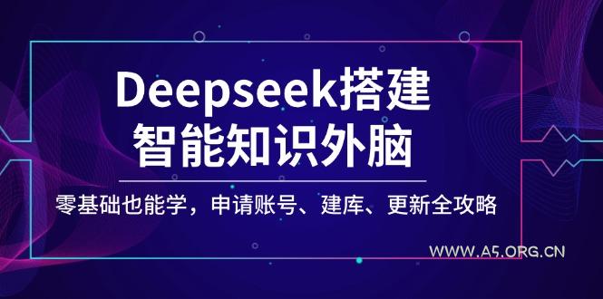 Deepseek搭建智能知识外脑，零基础也能学，申请账号、建库、更新全攻略-A5资源网