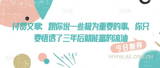 付费文章：跟你说一些极为重要的事，你只要悟透了 三年后 就能富的流油-A5资源网