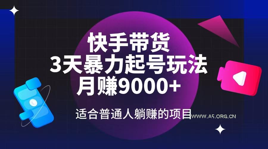 快手带货，3天起号暴力玩法，月赚9000+，适合普通人躺赚的项目-A5资源网