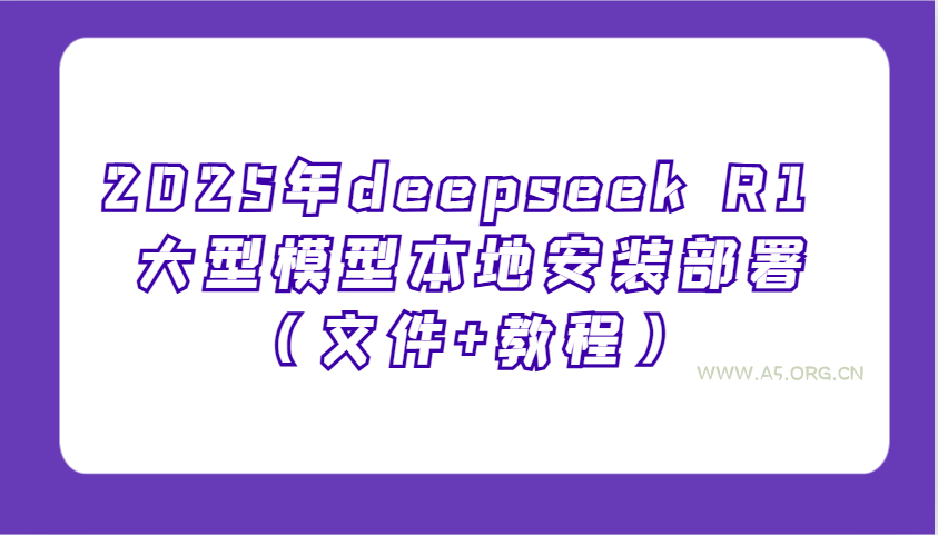 2025年deepseek R1 大型模型本地安装部署(文件+教程)，新手也能快速上手！-A5资源网