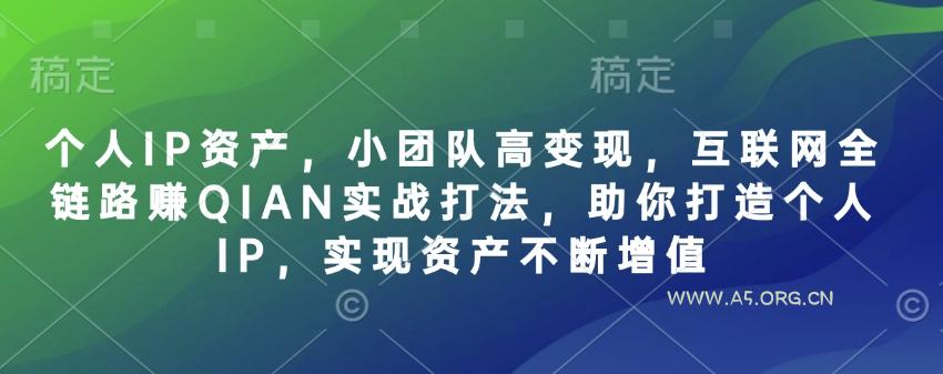 个人IP资产，小团队高变现，互联网全链路赚QIAN实战打法，助你打造个人IP，实现资产不断增值-A5资源网