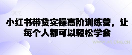 小红书带货实操高阶训练营，让每个人都可以轻松学会-A5资源网