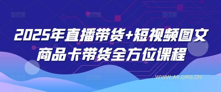 2025年直播带货+短视频图文商品卡带货全方位课程-A5资源网