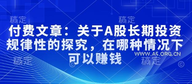 付费文章：关于A股长期投资规律性的探究，在哪种情况下可以赚钱-A5资源网