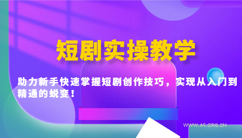 短剧实操教学，助力新手快速掌握短剧创作技巧，实现从入门到精通的蜕变！-A5资源网