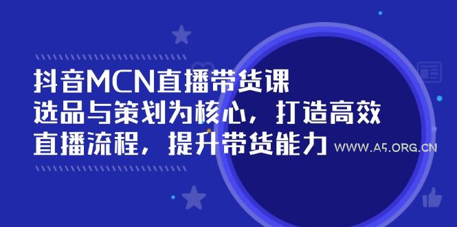 抖音MCN直播带货课：选品与策划为核心, 打造高效直播流程, 提升带货能力-A5资源网