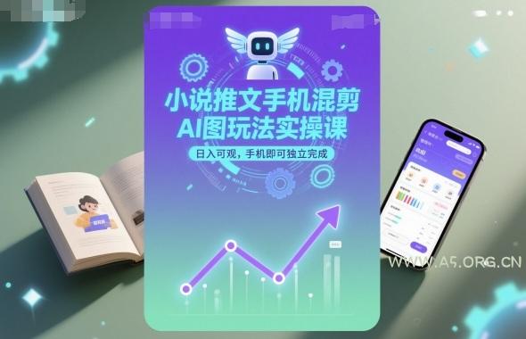 小说推文手机混剪AI图玩法实操课，日入可观，手机即可独立完成-A5资源网