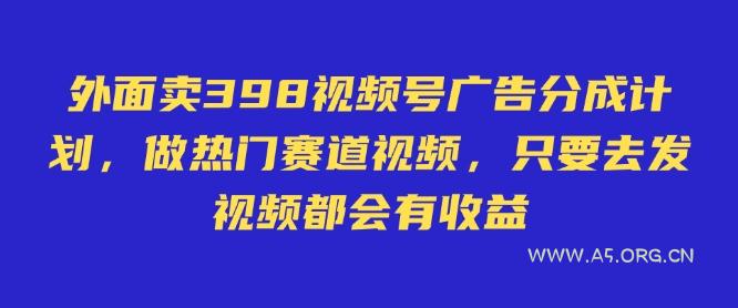 外面卖598视频号广告分成计划，不直播 不卖货 不露脸，只要去发视频都会有收益-A5资源网