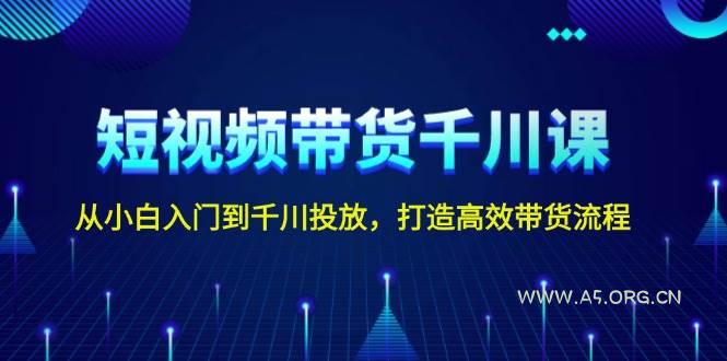短视频带货千川课，从小白入门到千川投放，打造高效带货流程-A5资源网